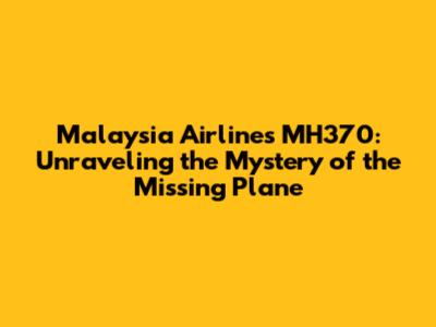 Malaysia Airlines MH370: Unraveling the Mystery of the Missing Plane