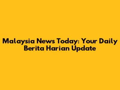 Malaysia News Today: Your Daily Berita Harian Update