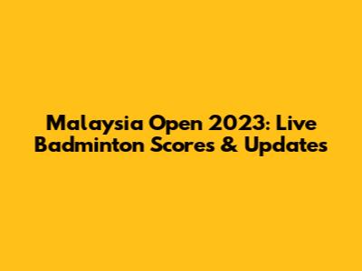 Malaysia Open 2023: Live Badminton Scores & Updates