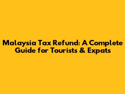 Malaysia Tax Refund: A Complete Guide for Tourists & Expats