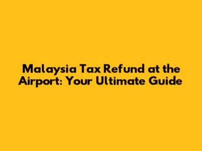 Malaysia Tax Refund at the Airport: Your Ultimate Guide