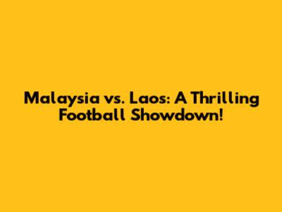 Malaysia vs. Laos: A Thrilling Football Showdown!
