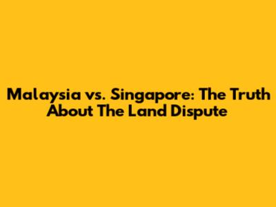 Malaysia vs. Singapore: The Truth About The Land Dispute