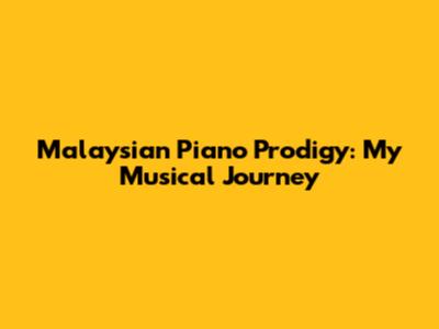 Malaysian Piano Prodigy: My Musical Journey
