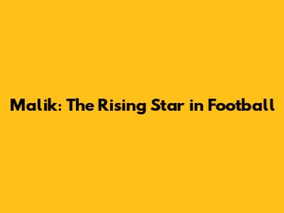 Malik: The Rising Star in Football
