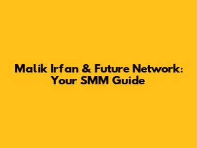 Malik Irfan & Future Network: Your SMM Guide