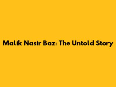 Malik Nasir Baz: The Untold Story