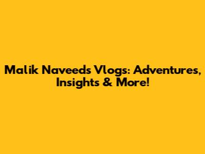 Malik Naveed's Vlogs: Adventures, Insights & More!