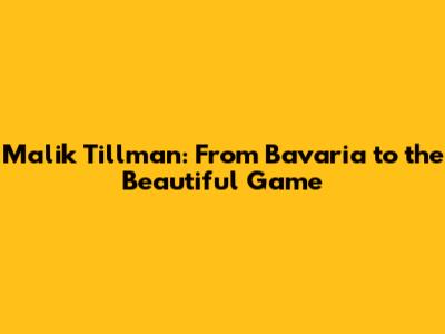 Malik Tillman: From Bavaria to the Beautiful Game
