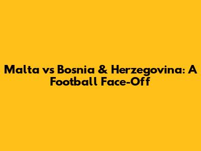 Malta vs Bosnia & Herzegovina: A Football Face-Off