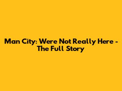 Man City: We're Not Really Here - The Full Story