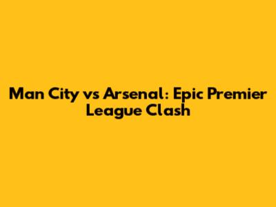 Man City vs Arsenal: Epic Premier League Clash