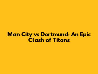 Man City vs Dortmund: An Epic Clash of Titans