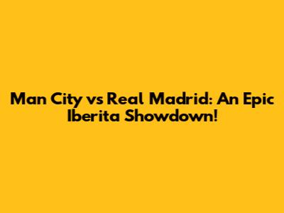 Man City vs Real Madrid: An Epic Iberita Showdown!