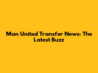 Man United Transfer News: The Latest Buzz