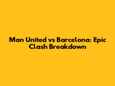 Man United vs Barcelona: Epic Clash Breakdown