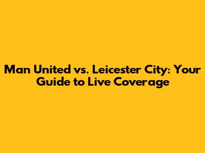 Man United vs. Leicester City: Your Guide to Live Coverage