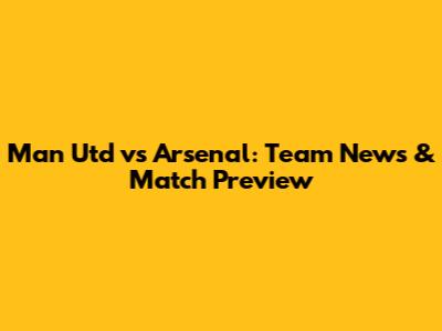 Man Utd vs Arsenal: Team News & Match Preview