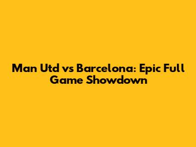 Man Utd vs Barcelona: Epic Full Game Showdown