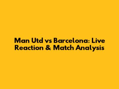 Man Utd vs Barcelona: Live Reaction & Match Analysis