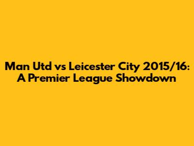 Man Utd vs Leicester City 2015/16: A Premier League Showdown