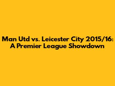 Man Utd vs. Leicester City 2015/16: A Premier League Showdown