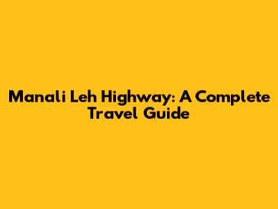 Manali Leh Highway: A Complete Travel Guide