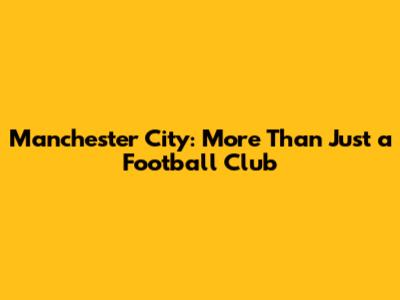 Manchester City: More Than Just a Football Club