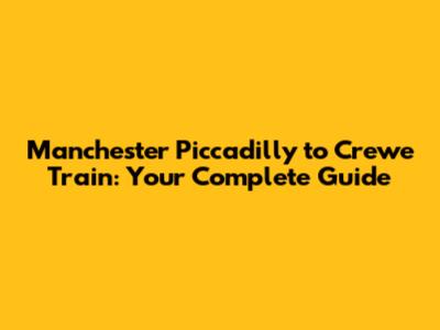 Manchester Piccadilly to Crewe Train: Your Complete Guide