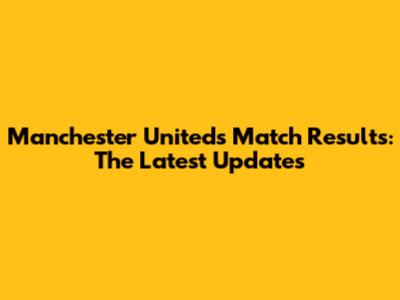 Manchester United's Match Results: The Latest Updates