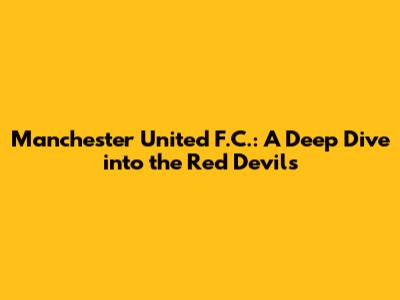 Manchester United F.C.: A Deep Dive into the Red Devils
