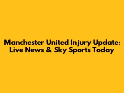 Manchester United Injury Update: Live News & Sky Sports Today