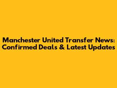 Manchester United Transfer News: Confirmed Deals & Latest Updates