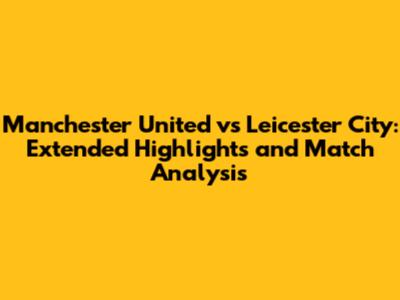 Manchester United vs Leicester City: Extended Highlights and Match Analysis