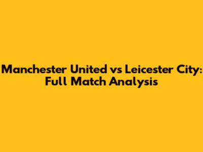 Manchester United vs Leicester City: Full Match Analysis