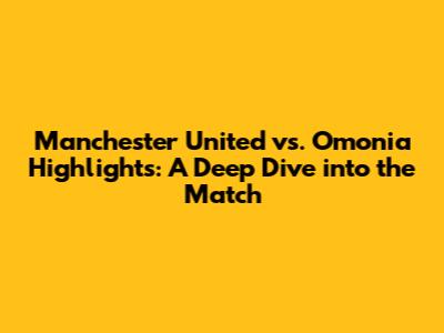 Manchester United vs. Omonia Highlights: A Deep Dive into the Match