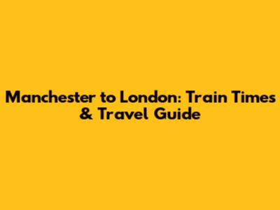 Manchester to London: Train Times & Travel Guide