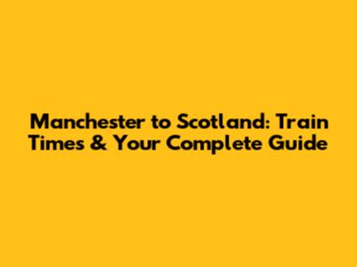 Manchester to Scotland: Train Times & Your Complete Guide