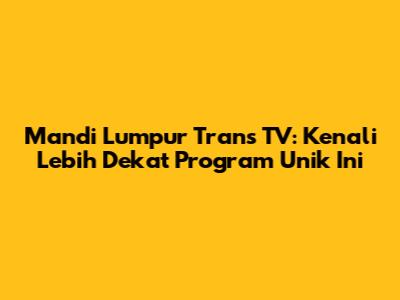 Mandi Lumpur Trans TV: Kenali Lebih Dekat Program Unik Ini