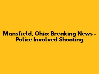 Mansfield, Ohio: Breaking News - Police Involved Shooting