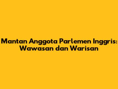Mantan Anggota Parlemen Inggris: Wawasan dan Warisan