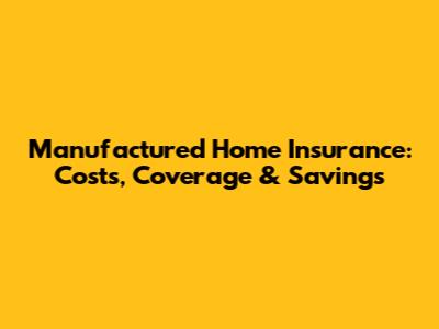 Manufactured Home Insurance: Costs, Coverage & Savings