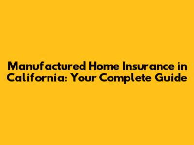 Manufactured Home Insurance in California: Your Complete Guide