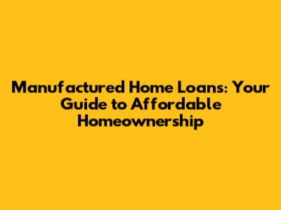 Manufactured Home Loans: Your Guide to Affordable Homeownership
