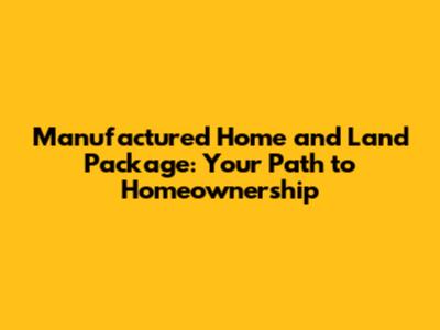 Manufactured Home and Land Package: Your Path to Homeownership