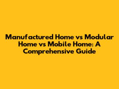 Manufactured Home vs Modular Home vs Mobile Home: A Comprehensive Guide