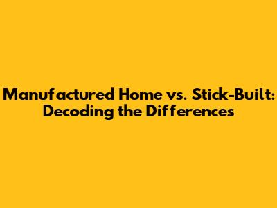Manufactured Home vs. Stick-Built: Decoding the Differences