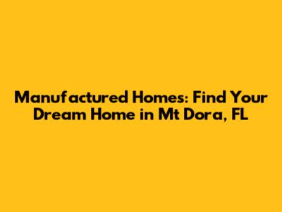Manufactured Homes: Find Your Dream Home in Mt Dora, FL