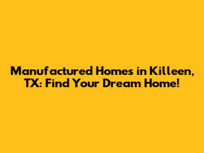 Manufactured Homes in Killeen, TX: Find Your Dream Home!