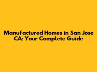 Manufactured Homes in San Jose CA: Your Complete Guide